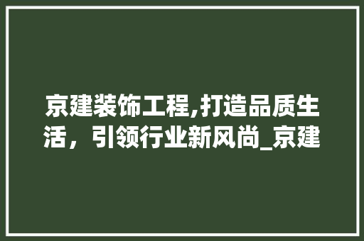 京建装饰工程,打造品质生活，引领行业新风尚_京建装饰工程 京建装饰工程,打造品质生活，引领行业新风尚_京建装饰工程 家居装饰