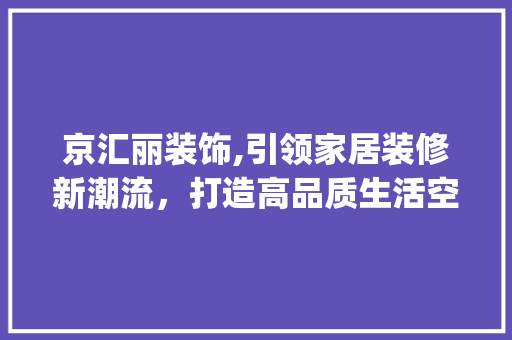 京汇丽装饰,引领家居装修新潮流，打造高品质生活空间_京汇丽装饰 京汇丽装饰,引领家居装修新潮流，打造高品质生活空间_京汇丽装饰 家居设计