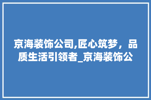 京海装饰公司,匠心筑梦，品质生活引领者_京海装饰公司 京海装饰公司,匠心筑梦，品质生活引领者_京海装饰公司 家居装饰