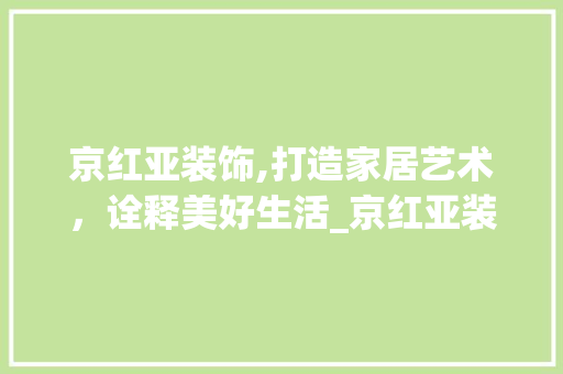 京红亚装饰,打造家居艺术，诠释美好生活_京红亚装饰 京红亚装饰,打造家居艺术，诠释美好生活_京红亚装饰 家居设计