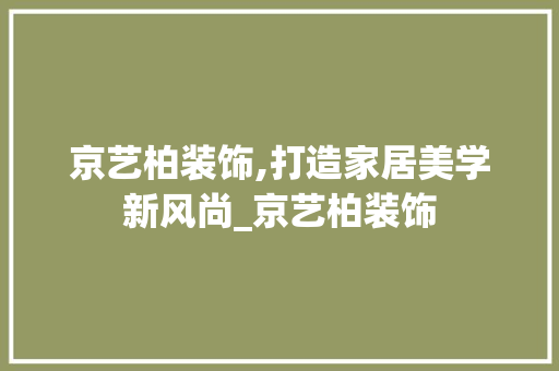 京艺柏装饰,打造家居美学新风尚_京艺柏装饰 京艺柏装饰,打造家居美学新风尚_京艺柏装饰 家居设计
