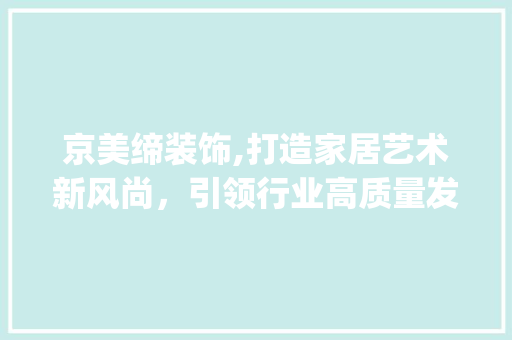 京美缔装饰,打造家居艺术新风尚，引领行业高质量发展_京美缔装饰 京美缔装饰,打造家居艺术新风尚，引领行业高质量发展_京美缔装饰 二手房