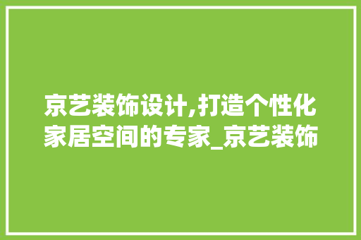 京艺装饰设计,打造个性化家居空间的专家_京艺装饰设计 京艺装饰设计,打造个性化家居空间的专家_京艺装饰设计 装修知识