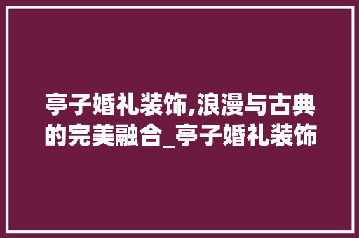 亭子婚礼装饰,浪漫与古典的完美融合_亭子婚礼装饰 亭子婚礼装饰,浪漫与古典的完美融合_亭子婚礼装饰 买房须知
