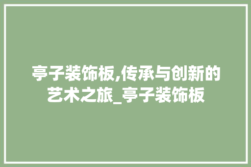 亭子装饰板,传承与创新的艺术之旅_亭子装饰板 亭子装饰板,传承与创新的艺术之旅_亭子装饰板 装修知识