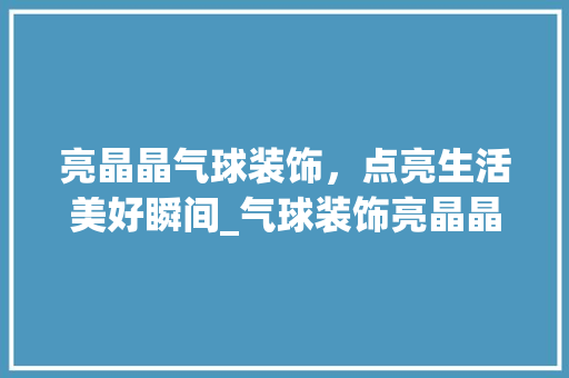 亮晶晶气球装饰，点亮生活美好瞬间_气球装饰亮晶晶 亮晶晶气球装饰，点亮生活美好瞬间_气球装饰亮晶晶 家居装饰