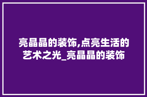 亮晶晶的装饰,点亮生活的艺术之光_亮晶晶的装饰 亮晶晶的装饰,点亮生活的艺术之光_亮晶晶的装饰 家居装饰