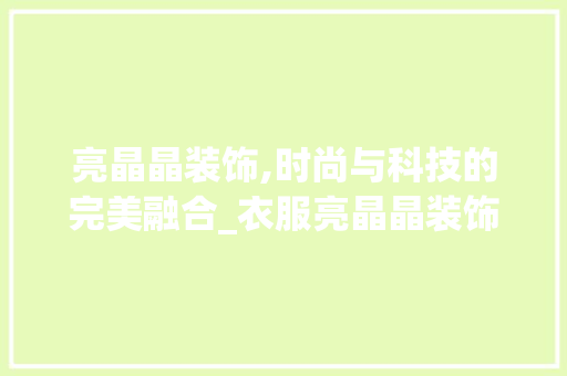 亮晶晶装饰,时尚与科技的完美融合_衣服亮晶晶装饰 亮晶晶装饰,时尚与科技的完美融合_衣服亮晶晶装饰 家居设计