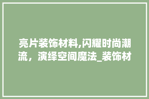 亮片装饰材料,闪耀时尚潮流，演绎空间魔法_装饰材料亮片 亮片装饰材料,闪耀时尚潮流，演绎空间魔法_装饰材料亮片 家居设计