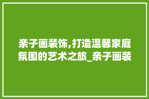 亲子画装饰,打造温馨家庭氛围的艺术之旅_亲子画装饰 亲子画装饰,打造温馨家庭氛围的艺术之旅_亲子画装饰 装修知识