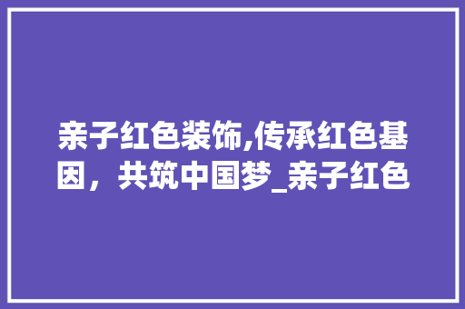 亲子红色装饰,传承红色基因，共筑中国梦_亲子红色装饰 亲子红色装饰,传承红色基因，共筑中国梦_亲子红色装饰 二手房