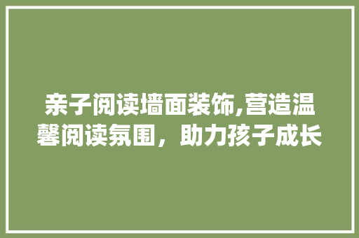 亲子阅读墙面装饰,营造温馨阅读氛围，助力孩子成长_亲子阅读墙面装饰 亲子阅读墙面装饰,营造温馨阅读氛围，助力孩子成长_亲子阅读墙面装饰 买房须知