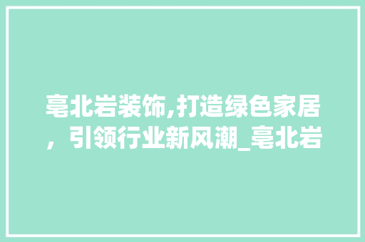 亳北岩装饰,打造绿色家居，引领行业新风潮_亳北岩装饰 亳北岩装饰,打造绿色家居，引领行业新风潮_亳北岩装饰 装修知识