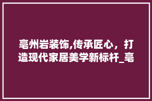 亳州岩装饰,传承匠心，打造现代家居美学新标杆_亳州岩装饰 亳州岩装饰,传承匠心，打造现代家居美学新标杆_亳州岩装饰 买房须知