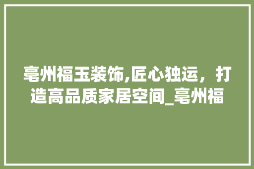 亳州福玉装饰,匠心独运，打造高品质家居空间_亳州福玉装饰 亳州福玉装饰,匠心独运，打造高品质家居空间_亳州福玉装饰 二手房