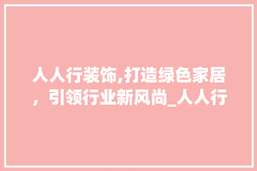 人人行装饰,打造绿色家居，引领行业新风尚_人人行装饰 人人行装饰,打造绿色家居，引领行业新风尚_人人行装饰 二手房