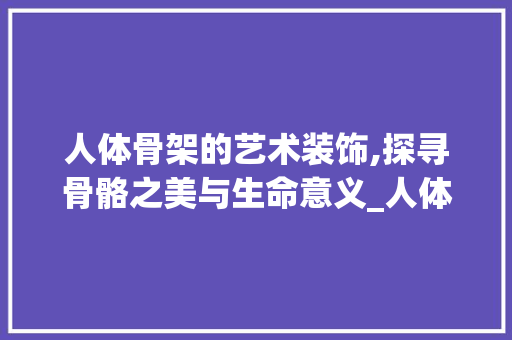 人体骨架的艺术装饰,探寻骨骼之美与生命意义_人体骨架装饰 人体骨架的艺术装饰,探寻骨骼之美与生命意义_人体骨架装饰 家居装饰