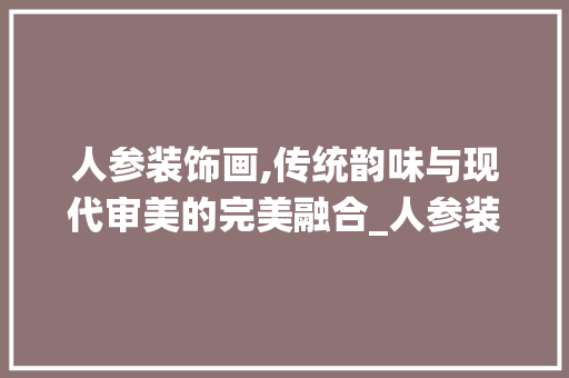 人参装饰画,传统韵味与现代审美的完美融合_人参装饰画 人参装饰画,传统韵味与现代审美的完美融合_人参装饰画 装修知识