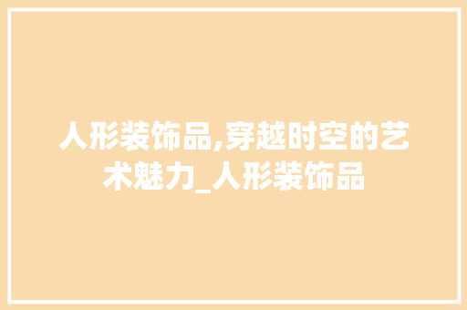 人形装饰品,穿越时空的艺术魅力_人形装饰品 人形装饰品,穿越时空的艺术魅力_人形装饰品 买房须知