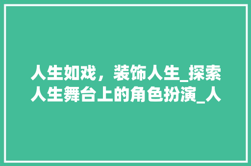 人生如戏，装饰人生_探索人生舞台上的角色扮演_人生如戏装饰 人生如戏，装饰人生_探索人生舞台上的角色扮演_人生如戏装饰 买房须知