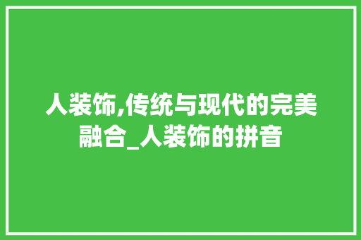 人装饰,传统与现代的完美融合_人装饰的拼音 人装饰,传统与现代的完美融合_人装饰的拼音 装修知识