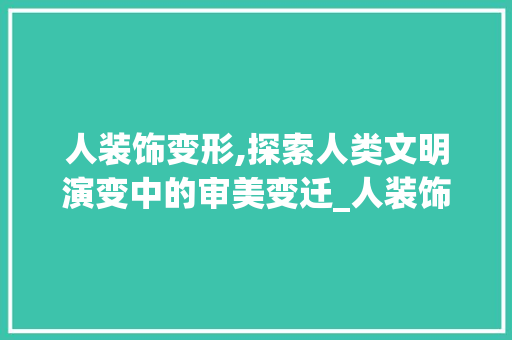 人装饰变形,探索人类文明演变中的审美变迁_人装饰变形 人装饰变形,探索人类文明演变中的审美变迁_人装饰变形 买房须知