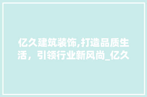亿久建筑装饰,打造品质生活，引领行业新风尚_亿久建筑装饰 亿久建筑装饰,打造品质生活，引领行业新风尚_亿久建筑装饰 装修知识