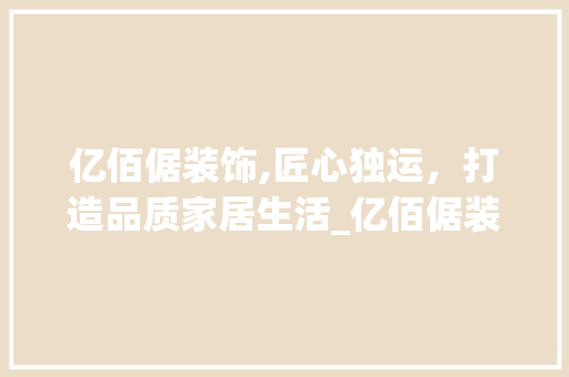 亿佰倨装饰,匠心独运，打造品质家居生活_亿佰倨装饰 亿佰倨装饰,匠心独运，打造品质家居生活_亿佰倨装饰 装修知识