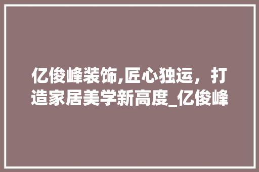 亿俊峰装饰,匠心独运，打造家居美学新高度_亿俊峰装饰 亿俊峰装饰,匠心独运，打造家居美学新高度_亿俊峰装饰 二手房