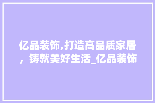 亿品装饰,打造高品质家居，铸就美好生活_亿品装饰地址 亿品装饰,打造高品质家居，铸就美好生活_亿品装饰地址 买房须知