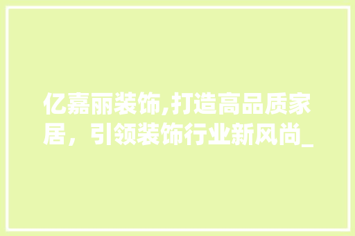 亿嘉丽装饰,打造高品质家居，引领装饰行业新风尚_亿嘉丽装饰 亿嘉丽装饰,打造高品质家居，引领装饰行业新风尚_亿嘉丽装饰 二手房