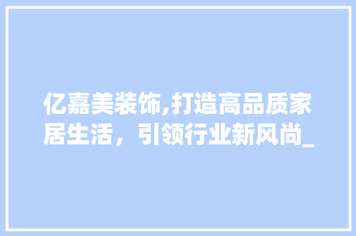 亿嘉美装饰,打造高品质家居生活，引领行业新风尚_亿嘉美装饰 亿嘉美装饰,打造高品质家居生活，引领行业新风尚_亿嘉美装饰 装修知识