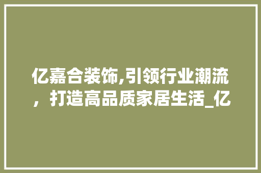 亿嘉合装饰,引领行业潮流，打造高品质家居生活_亿嘉合装饰 亿嘉合装饰,引领行业潮流，打造高品质家居生活_亿嘉合装饰 二手房