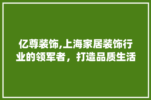 亿尊装饰,上海家居装饰行业的领军者，打造品质生活新标杆_上海亿尊装饰 亿尊装饰,上海家居装饰行业的领军者，打造品质生活新标杆_上海亿尊装饰 装修知识