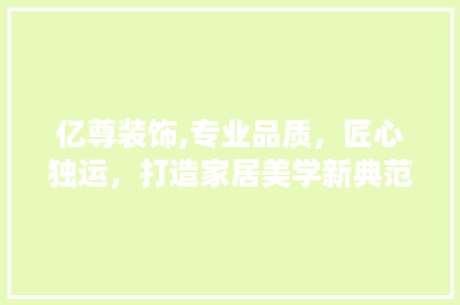 亿尊装饰,专业品质，匠心独运，打造家居美学新典范_亿尊装饰电话 亿尊装饰,专业品质，匠心独运，打造家居美学新典范_亿尊装饰电话 二手房
