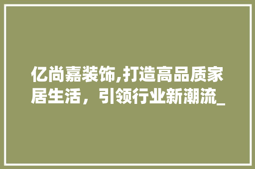 亿尚嘉装饰,打造高品质家居生活，引领行业新潮流_亿尚嘉装饰 亿尚嘉装饰,打造高品质家居生活，引领行业新潮流_亿尚嘉装饰 买房须知