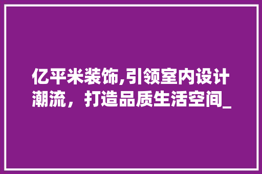 亿平米装饰,引领室内设计潮流，打造品质生活空间_亿平米装饰 亿平米装饰,引领室内设计潮流，打造品质生活空间_亿平米装饰 二手房