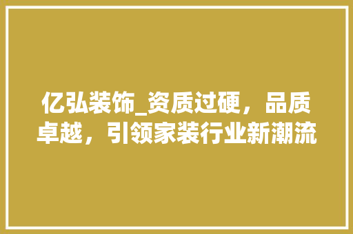 亿弘装饰_资质过硬，品质卓越，引领家装行业新潮流_亿弘装饰资质 亿弘装饰_资质过硬，品质卓越，引领家装行业新潮流_亿弘装饰资质 家居装饰