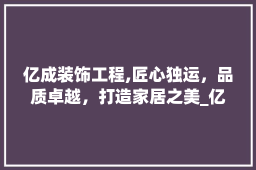 亿成装饰工程,匠心独运，品质卓越，打造家居之美_亿成装饰工程 亿成装饰工程,匠心独运，品质卓越，打造家居之美_亿成装饰工程 装修知识