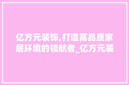 亿方元装饰,打造高品质家居环境的领航者_亿方元装饰 亿方元装饰,打造高品质家居环境的领航者_亿方元装饰 家居装饰