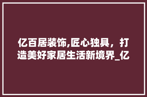 亿百居装饰,匠心独具，打造美好家居生活新境界_亿百居装饰 亿百居装饰,匠心独具，打造美好家居生活新境界_亿百居装饰 买房须知