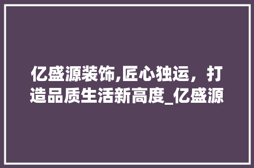 亿盛源装饰,匠心独运，打造品质生活新高度_亿盛源装饰 亿盛源装饰,匠心独运，打造品质生活新高度_亿盛源装饰 买房须知