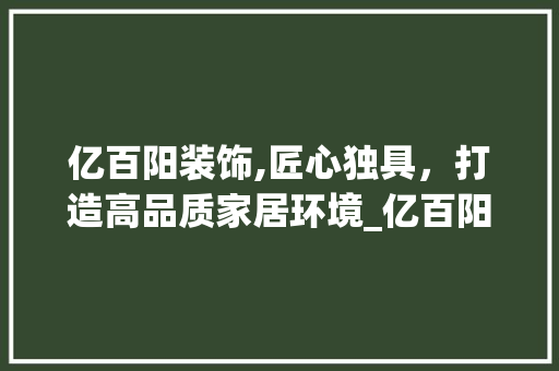 亿百阳装饰,匠心独具，打造高品质家居环境_亿百阳装饰 亿百阳装饰,匠心独具，打造高品质家居环境_亿百阳装饰 家居设计