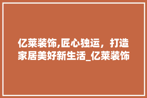 亿莱装饰,匠心独运，打造家居美好新生活_亿莱装饰公司 亿莱装饰,匠心独运，打造家居美好新生活_亿莱装饰公司 家居装饰