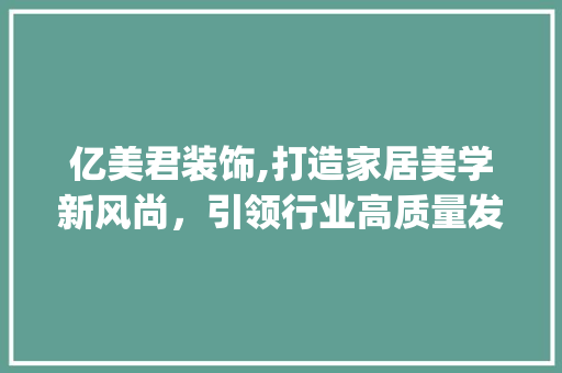 亿美君装饰,打造家居美学新风尚，引领行业高质量发展_亿美君装饰 亿美君装饰,打造家居美学新风尚，引领行业高质量发展_亿美君装饰 家居设计