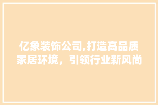 亿象装饰公司,打造高品质家居环境，引领行业新风尚_亿象装饰公司 亿象装饰公司,打造高品质家居环境，引领行业新风尚_亿象装饰公司 二手房