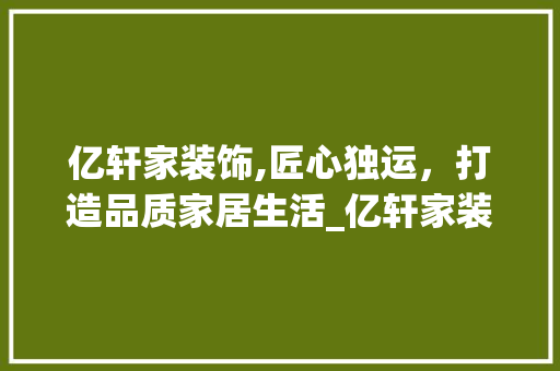 亿轩家装饰,匠心独运，打造品质家居生活_亿轩家装饰 亿轩家装饰,匠心独运，打造品质家居生活_亿轩家装饰 买房须知