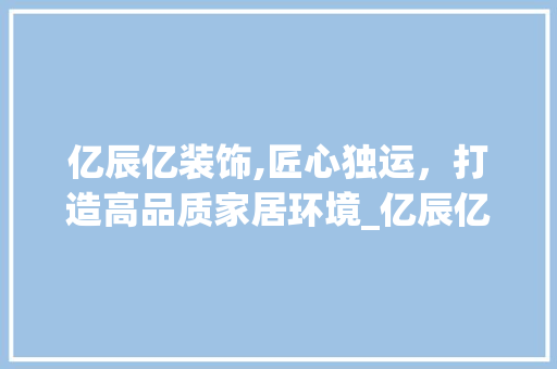 亿辰亿装饰,匠心独运，打造高品质家居环境_亿辰亿装饰 亿辰亿装饰,匠心独运，打造高品质家居环境_亿辰亿装饰 买房须知
