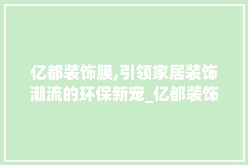 亿都装饰膜,引领家居装饰潮流的环保新宠_亿都装饰膜 亿都装饰膜,引领家居装饰潮流的环保新宠_亿都装饰膜 买房须知