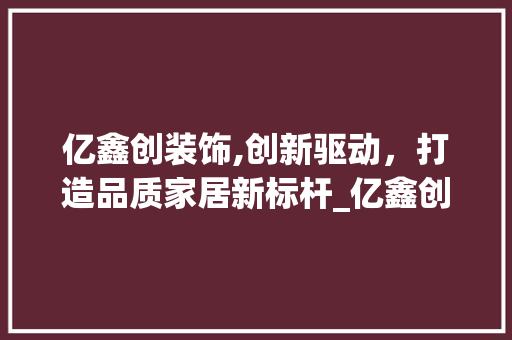亿鑫创装饰,创新驱动，打造品质家居新标杆_亿鑫创装饰 亿鑫创装饰,创新驱动，打造品质家居新标杆_亿鑫创装饰 装修知识